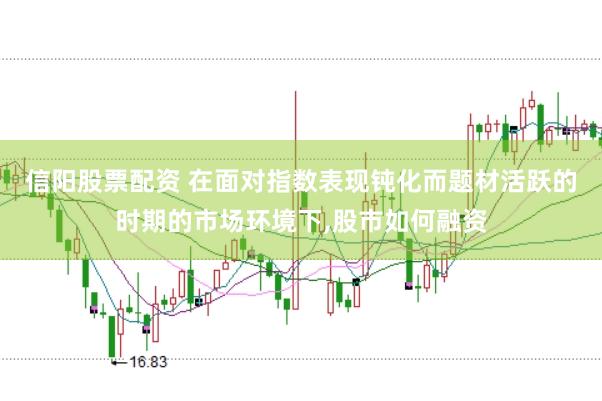信阳股票配资 在面对指数表现钝化而题材活跃的时期的市场环境下,股市如何融资