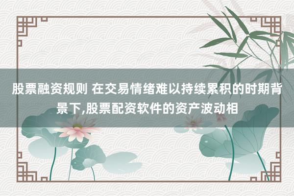 股票融资规则 在交易情绪难以持续累积的时期背景下,股票配资软件的资产波动相