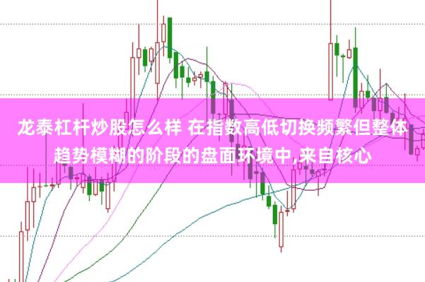 龙泰杠杆炒股怎么样 在指数高低切换频繁但整体趋势模糊的阶段的盘面环境中,来自核心