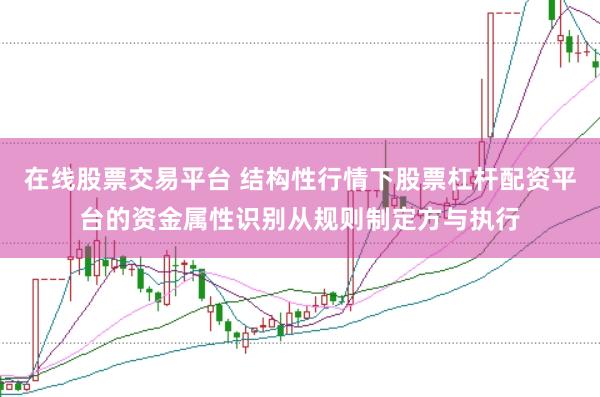 在线股票交易平台 结构性行情下股票杠杆配资平台的资金属性识别从规则制定方与执行