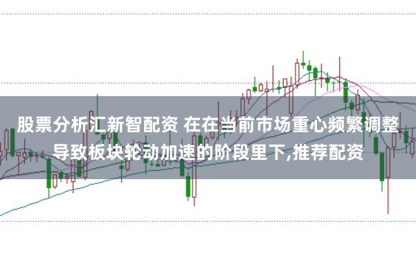 股票分析汇新智配资 在在当前市场重心频繁调整导致板块轮动加速的阶段里下,推荐配资