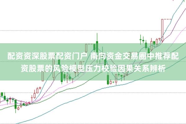 配资资深股票配资门户 南向资金交易圈中推荐配资股票的风险模型压力校验因果关系辨析