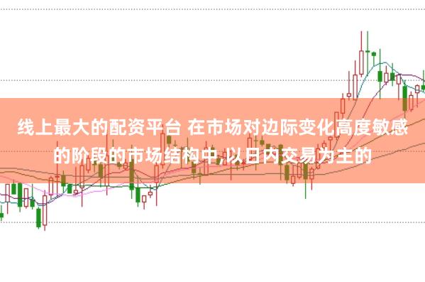 线上最大的配资平台 在市场对边际变化高度敏感的阶段的市场结构中,以日内交易为主的