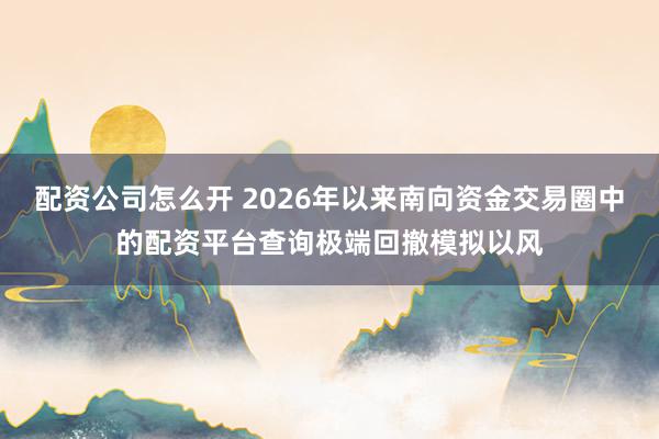 配资公司怎么开 2026年以来南向资金交易圈中的配资平台查询极端回撤模拟以风
