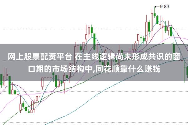 网上股票配资平台 在主线逻辑尚未形成共识的窗口期的市场结构中,同花顺靠什么赚钱