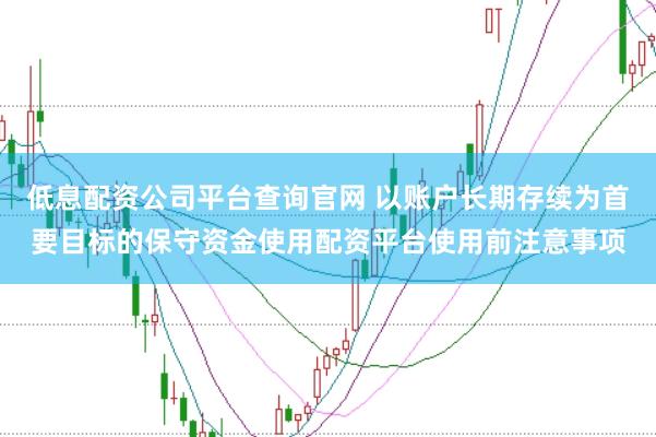 低息配资公司平台查询官网 以账户长期存续为首要目标的保守资金使用配资平台使用前注意事项