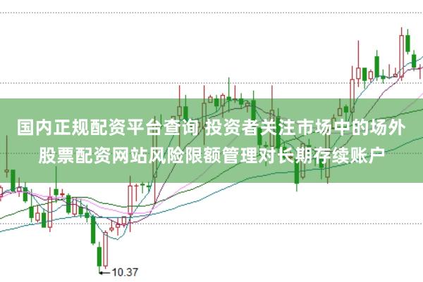 国内正规配资平台查询 投资者关注市场中的场外股票配资网站风险限额管理对长期存续账户