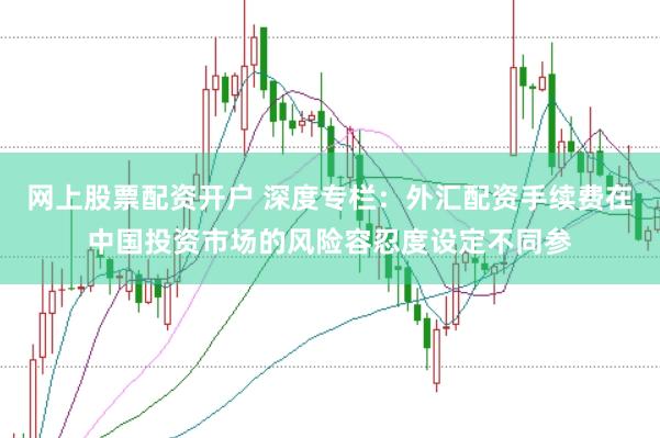 网上股票配资开户 深度专栏：外汇配资手续费在中国投资市场的风险容忍度设定不同参