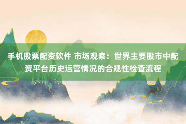 手机股票配资软件 市场观察：世界主要股市中配资平台历史运营情况的合规性检查流程