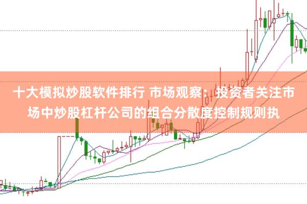 十大模拟炒股软件排行 市场观察：投资者关注市场中炒股杠杆公司的组合分散度控制规则执