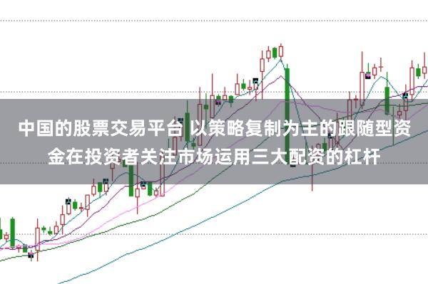 中国的股票交易平台 以策略复制为主的跟随型资金在投资者关注市场运用三大配资的杠杆