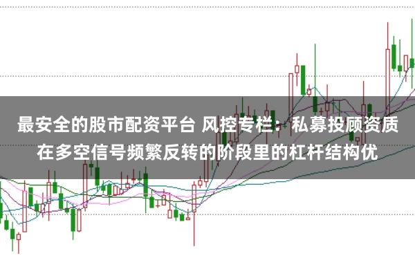 最安全的股市配资平台 风控专栏：私募投顾资质在多空信号频繁反转的阶段里的杠杆结构优