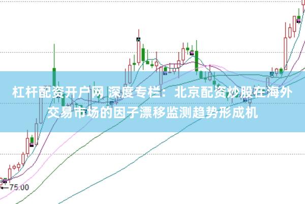 杠杆配资开户网 深度专栏：北京配资炒股在海外交易市场的因子漂移监测趋势形成机