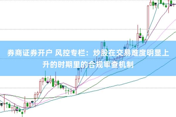 券商证券开户 风控专栏：炒股在交易难度明显上升的时期里的合规审查机制