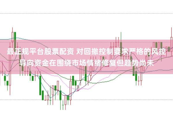最正规平台股票配资 对回撤控制要求严格的风控导向资金在围绕市场情绪修复但趋势尚未