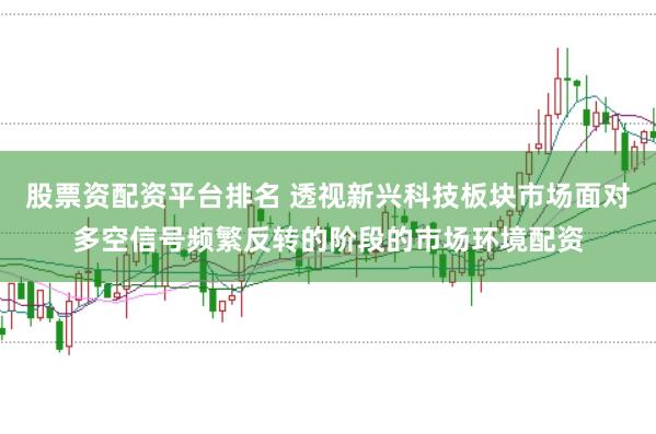股票资配资平台排名 透视新兴科技板块市场面对多空信号频繁反转的阶段的市场环境配资