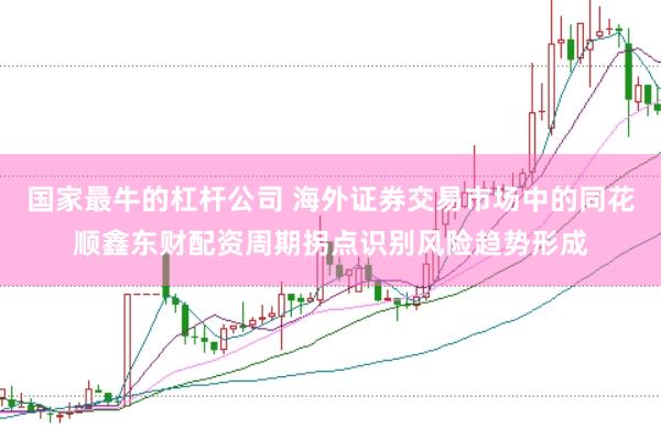 国家最牛的杠杆公司 海外证券交易市场中的同花顺鑫东财配资周期拐点识别风险趋势形成