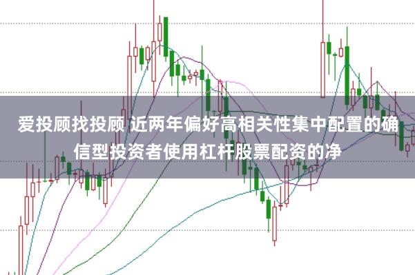 爱投顾找投顾 近两年偏好高相关性集中配置的确信型投资者使用杠杆股票配资的净