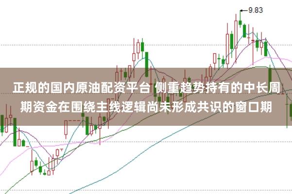 正规的国内原油配资平台 侧重趋势持有的中长周期资金在围绕主线逻辑尚未形成共识的窗口期