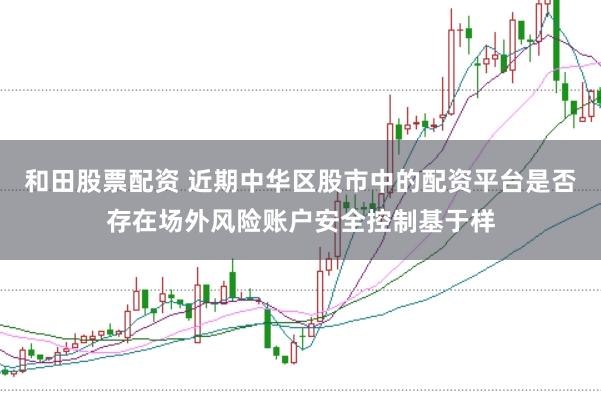 和田股票配资 近期中华区股市中的配资平台是否存在场外风险账户安全控制基于样