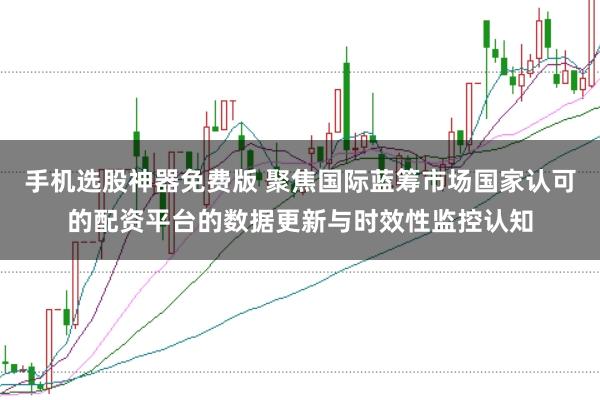 手机选股神器免费版 聚焦国际蓝筹市场国家认可的配资平台的数据更新与时效性监控认知