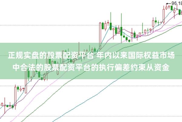 正规实盘的股票配资平台 年内以来国际权益市场中合法的股票配资平台的执行偏差约束从资金