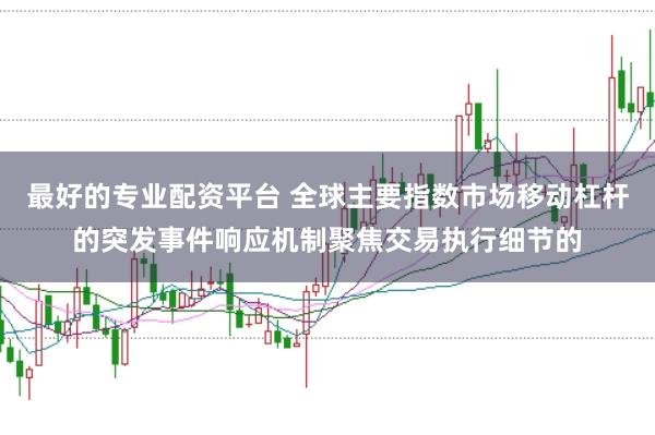 最好的专业配资平台 全球主要指数市场移动杠杆的突发事件响应机制聚焦交易执行细节的