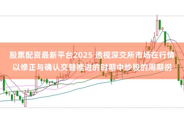 股票配资最新平台2025 透视深交所市场在行情以修正与确认交替推进的时期中炒股的周期拐