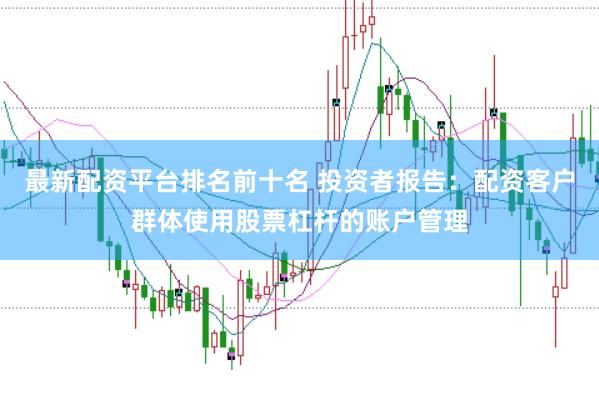 最新配资平台排名前十名 投资者报告：配资客户群体使用股票杠杆的账户管理