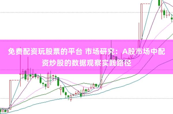 免费配资玩股票的平台 市场研究：A股市场中配资炒股的数据观察实践路径
