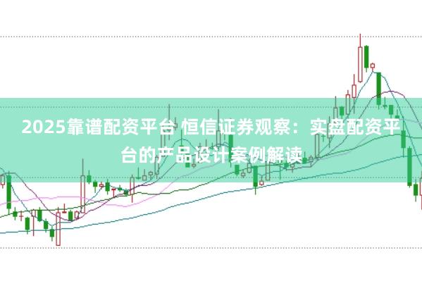2025靠谱配资平台 恒信证券观察：实盘配资平台的产品设计案例解读