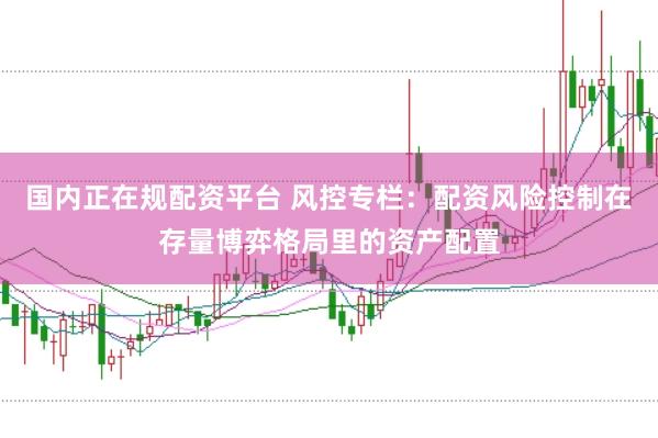 国内正在规配资平台 风控专栏：配资风险控制在存量博弈格局里的资产配置