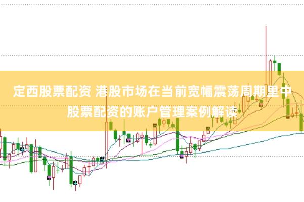 定西股票配资 港股市场在当前宽幅震荡周期里中股票配资的账户管理案例解读
