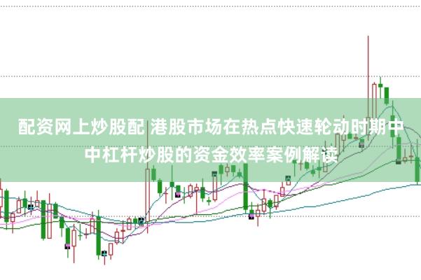 配资网上炒股配 港股市场在热点快速轮动时期中中杠杆炒股的资金效率案例解读