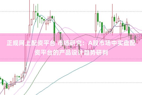 正规网上配资平台 市场研究：A股市场中实盘配资平台的产品设计趋势研判