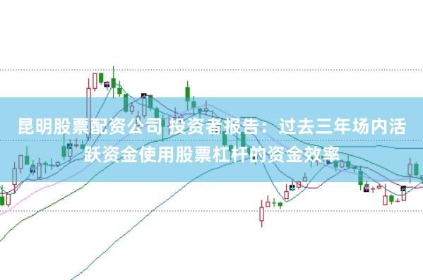 昆明股票配资公司 投资者报告：过去三年场内活跃资金使用股票杠杆的资金效率