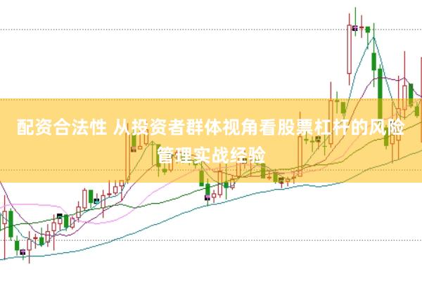 配资合法性 从投资者群体视角看股票杠杆的风险管理实战经验