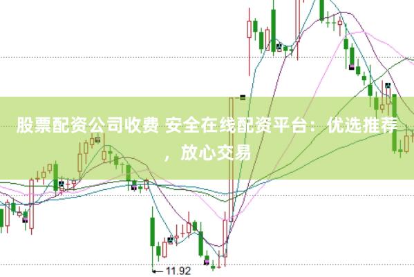 股票配资公司收费 安全在线配资平台：优选推荐，放心交易