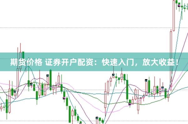 期货价格 证券开户配资：快速入门，放大收益！