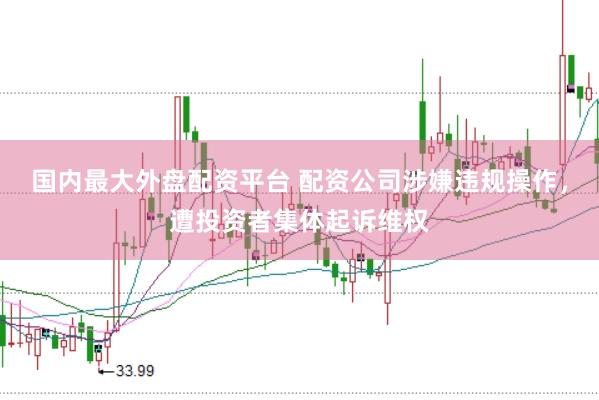 国内最大外盘配资平台 配资公司涉嫌违规操作，遭投资者集体起诉维权