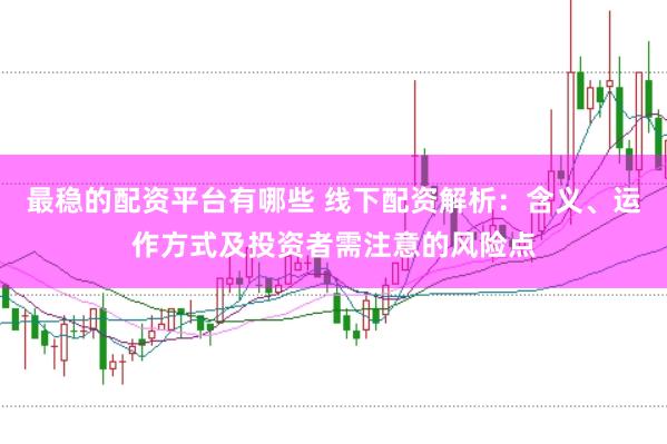 最稳的配资平台有哪些 线下配资解析：含义、运作方式及投资者需注意的风险点