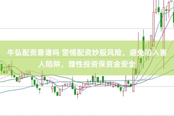 牛弘配资靠谱吗 警惕配资炒股风险，避免陷入害人陷阱，理性投资保资金安全