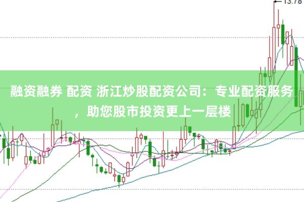 融资融券 配资 浙江炒股配资公司：专业配资服务，助您股市投资更上一层楼