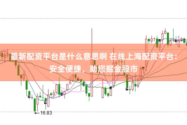 最新配资平台是什么意思啊 在线上海配资平台：安全便捷，助您掘金股市