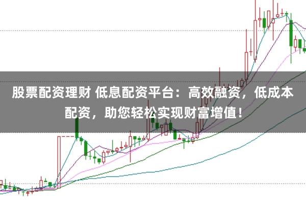 股票配资理财 低息配资平台：高效融资，低成本配资，助您轻松实现财富增值！