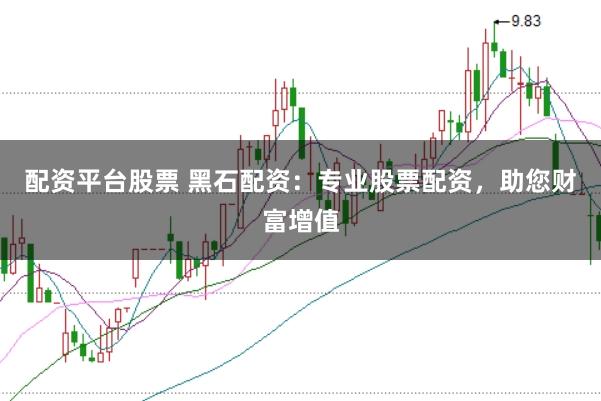 配资平台股票 黑石配资：专业股票配资，助您财富增值