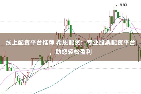 线上配资平台推荐 希恩配资：专业股票配资平台，助您轻松盈利