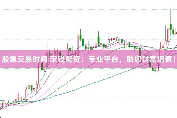 股票交易时间 宋钱配资：专业平台，助您财富增值！
