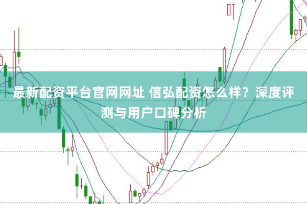 最新配资平台官网网址 信弘配资怎么样？深度评测与用户口碑分析