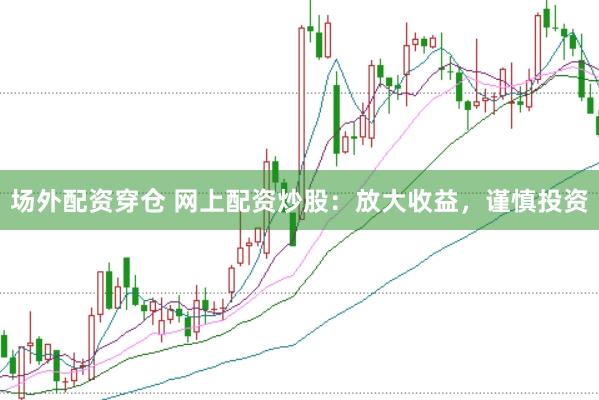 场外配资穿仓 网上配资炒股：放大收益，谨慎投资